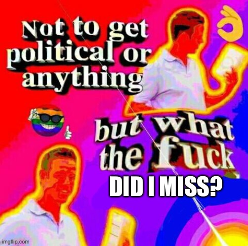 DID I MISS? | made w/ Imgflip meme maker