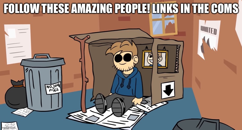 These small creators are amazing, and really deserve more attention | FOLLOW THESE AMAZING PEOPLE! LINKS IN THE COMS | image tagged in tom homeless | made w/ Imgflip meme maker