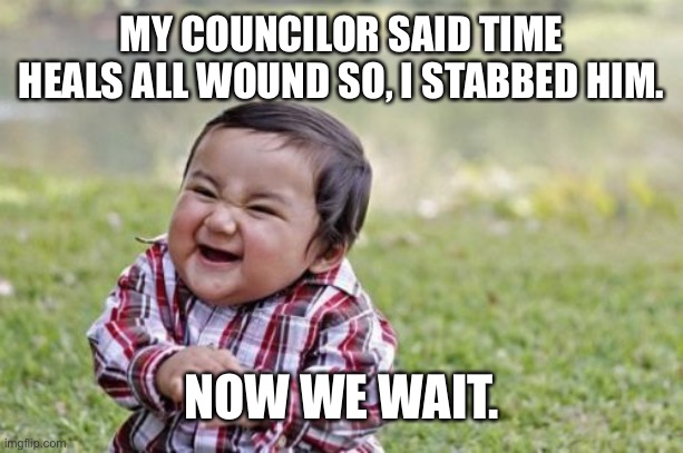 Gottem I say | MY COUNCILOR SAID TIME HEALS ALL WOUND SO, I STABBED HIM. NOW WE WAIT. | image tagged in memes,evil toddler | made w/ Imgflip meme maker