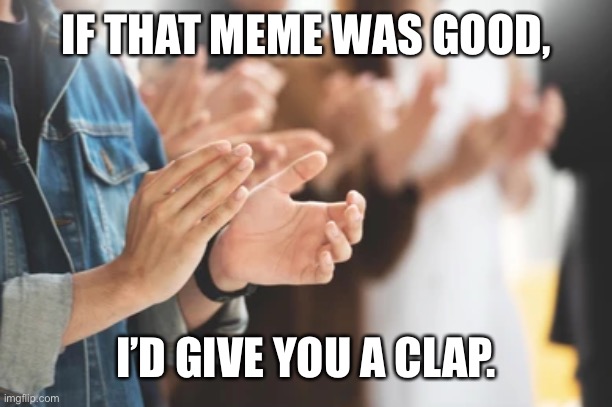 Imma give you a clap. | IF THAT MEME WAS GOOD, I’D GIVE YOU A CLAP. | image tagged in if that was funny i d give you a clap | made w/ Imgflip meme maker