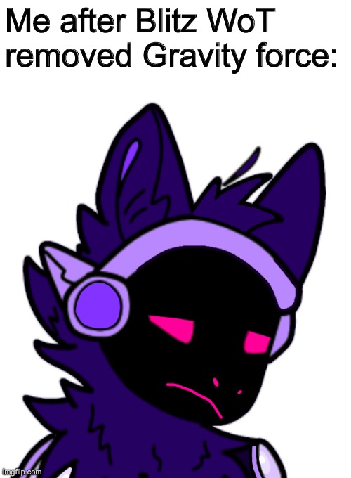 I played it for two days after trying it, fun as hell. Now I’m kinda sad | Me after Blitz WoT removed Gravity force: | made w/ Imgflip meme maker
