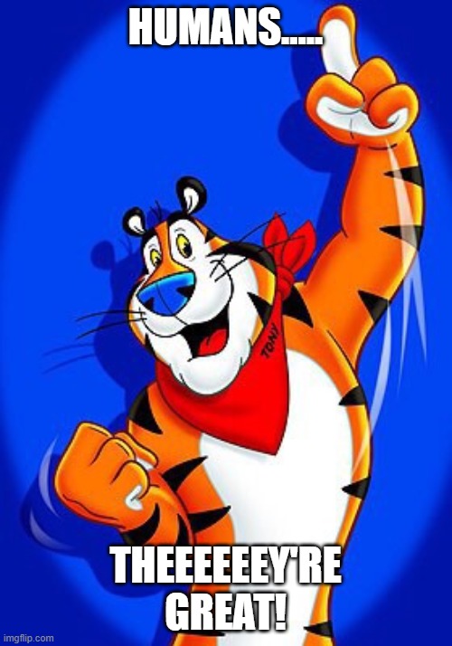 Tony the tiger | HUMANS..... THEEEEEEY'RE GREAT! | image tagged in tony the tiger | made w/ Imgflip meme maker