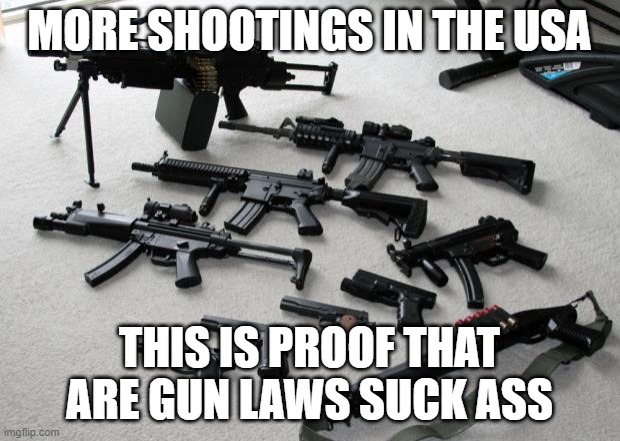 guns | MORE SHOOTINGS IN THE USA; THIS IS PROOF THAT ARE GUN LAWS SUCK ASS | image tagged in guns | made w/ Imgflip meme maker