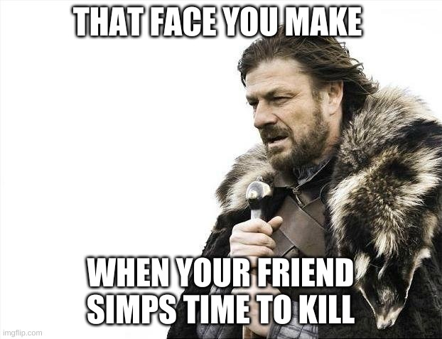 Brace Yourselves X is Coming Meme | THAT FACE YOU MAKE; WHEN YOUR FRIEND SIMPS TIME TO KILL | image tagged in memes,brace yourselves x is coming | made w/ Imgflip meme maker