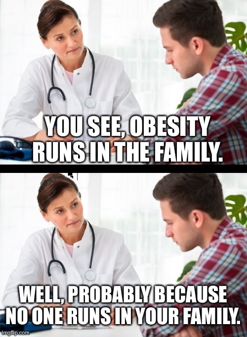 doctor and patient | YOU SEE, OBESITY RUNS IN THE FAMILY. WELL, PROBABLY BECAUSE NO ONE RUNS IN YOUR FAMILY. | image tagged in doctor and patient | made w/ Imgflip meme maker