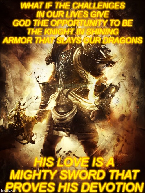 God Is Our Greatest Hero of All Time |  WHAT IF THE CHALLENGES IN OUR LIVES GIVE GOD THE OPPORTUNITY TO BE THE KNIGHT IN SHINING ARMOR THAT SLAYS OUR DRAGONS; AZUREMOON; HIS LOVE IS A MIGHTY SWORD THAT PROVES HIS DEVOTION | image tagged in divine,superhero,light,shield,love wins,inspirational memes | made w/ Imgflip meme maker