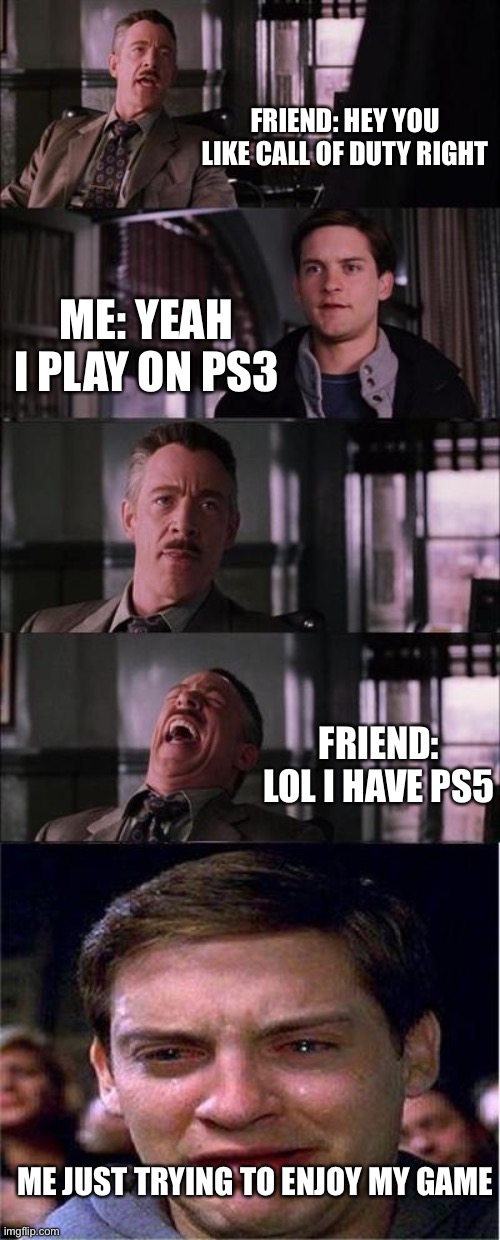 ;( | FRIEND: HEY YOU LIKE CALL OF DUTY RIGHT; ME: YEAH I PLAY ON PS3; FRIEND: LOL I HAVE PS5; ME JUST TRYING TO ENJOY MY GAME | image tagged in memes,peter parker cry | made w/ Imgflip meme maker