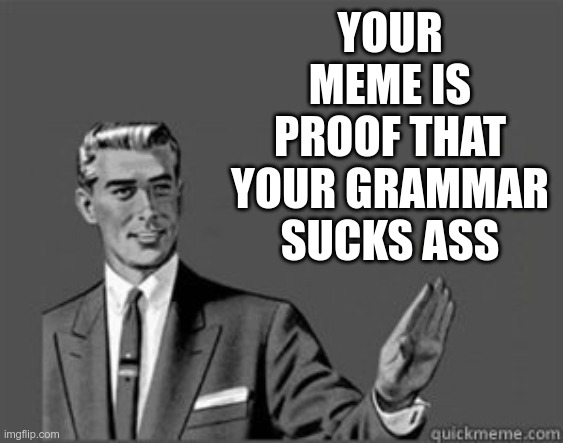 Grammar Guy | YOUR MEME IS PROOF THAT YOUR GRAMMAR SUCKS ASS | image tagged in grammar guy | made w/ Imgflip meme maker