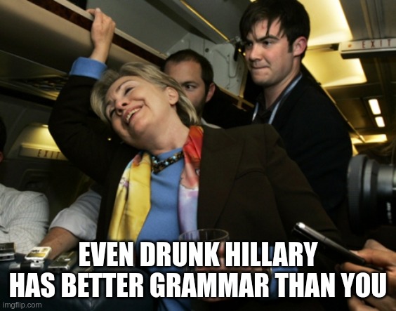 Drunk Hillary | EVEN DRUNK HILLARY HAS BETTER GRAMMAR THAN YOU | image tagged in drunk hillary | made w/ Imgflip meme maker