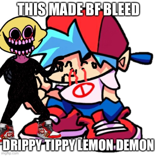 BF bleeds | THIS MADE BF BLEED; DRIPPY TIPPY LEMON DEMON | image tagged in memes | made w/ Imgflip meme maker