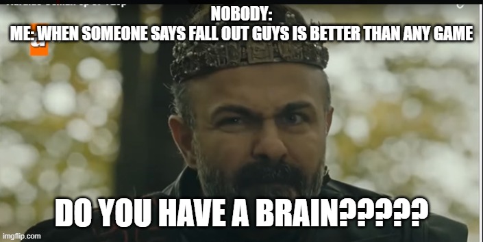 Fallout guys are finished see | NOBODY:
ME: WHEN SOMEONE SAYS FALL OUT GUYS IS BETTER THAN ANY GAME; DO YOU HAVE A BRAIN????? | image tagged in fun,funny memes | made w/ Imgflip meme maker