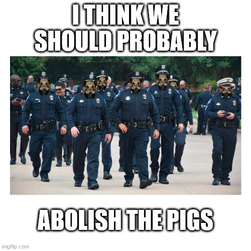 The only thing they protect and serve are the profits and property of capitalists |  I THINK WE SHOULD PROBABLY; ABOLISH THE PIGS | image tagged in feral hogs,mayonnaise,american politics,political meme,oink | made w/ Imgflip meme maker