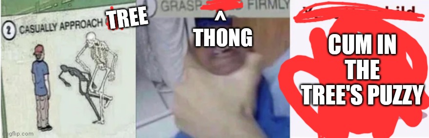 Casually Approach Child, Grasp Child Firmly, Yeet the Child | TREE THONG ^ CUM IN THE TREE'S PUZZY | image tagged in casually approach child grasp child firmly yeet the child | made w/ Imgflip meme maker