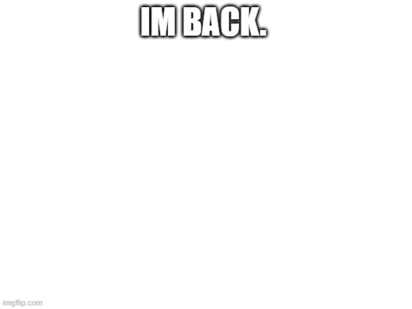 Blank White Template | IM BACK. | image tagged in blank white template | made w/ Imgflip meme maker
