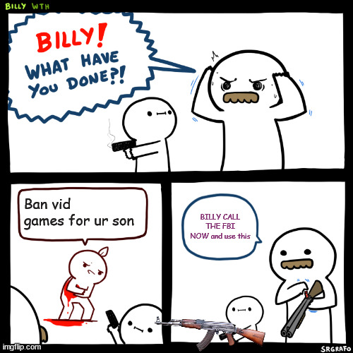 d | Ban vid games for ur son; BILLY CALL THE FBI NOW and use this | image tagged in billy what have you done | made w/ Imgflip meme maker