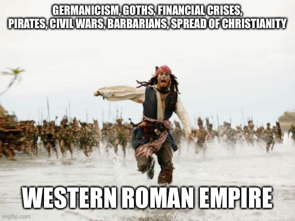Jack Sparrow Being Chased | GERMANICISM, GOTHS, FINANCIAL CRISES, PIRATES, CIVIL WARS, BARBARIANS, SPREAD OF CHRISTIANITY; WESTERN ROMAN EMPIRE | image tagged in memes,jack sparrow being chased | made w/ Imgflip meme maker
