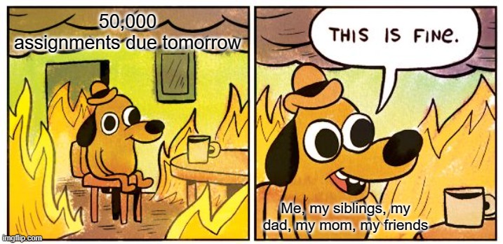 This Is Fine | 50,000 assignments due tomorrow; Me, my siblings, my dad, my mom, my friends | image tagged in memes,this is fine | made w/ Imgflip meme maker