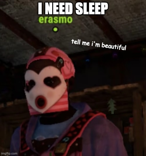 tell me i'm beautiful | I NEED SLEEP | image tagged in tell me i'm beautiful | made w/ Imgflip meme maker