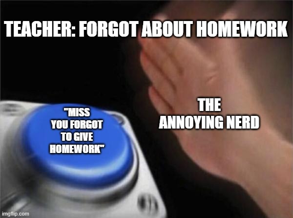 Blank Nut Button Meme | TEACHER: FORGOT ABOUT HOMEWORK; THE ANNOYING NERD; "MISS YOU FORGOT TO GIVE HOMEWORK" | image tagged in memes,blank nut button | made w/ Imgflip meme maker
