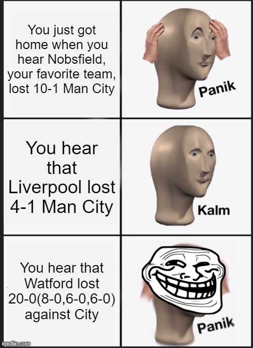 Panik Kalm Trollface | You just got home when you hear Nobsfield, your favorite team, lost 10-1 Man City; You hear that Liverpool lost 4-1 Man City; You hear that Watford lost 20-0(8-0,6-0,6-0) against City | image tagged in memes,panik kalm panik | made w/ Imgflip meme maker