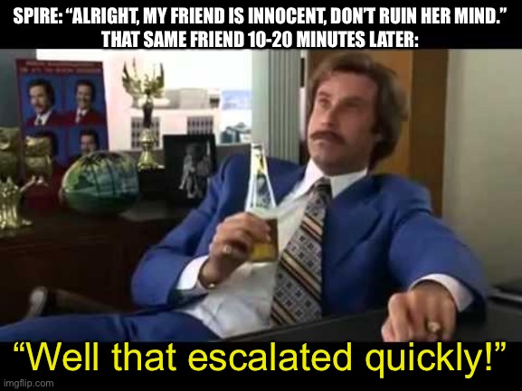 She posted Gacha heat | SPIRE: “ALRIGHT, MY FRIEND IS INNOCENT, DON’T RUIN HER MIND.”
THAT SAME FRIEND 10-20 MINUTES LATER:; “Well that escalated quickly!” | image tagged in memes,well that escalated quickly | made w/ Imgflip meme maker