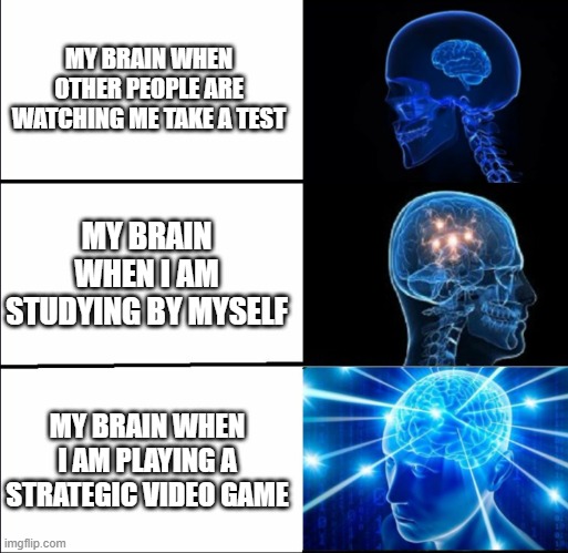 Galaxy Brain (3 brains) | MY BRAIN WHEN OTHER PEOPLE ARE WATCHING ME TAKE A TEST; MY BRAIN WHEN I AM STUDYING BY MYSELF; MY BRAIN WHEN I AM PLAYING A STRATEGIC VIDEO GAME | image tagged in galaxy brain 3 brains | made w/ Imgflip meme maker