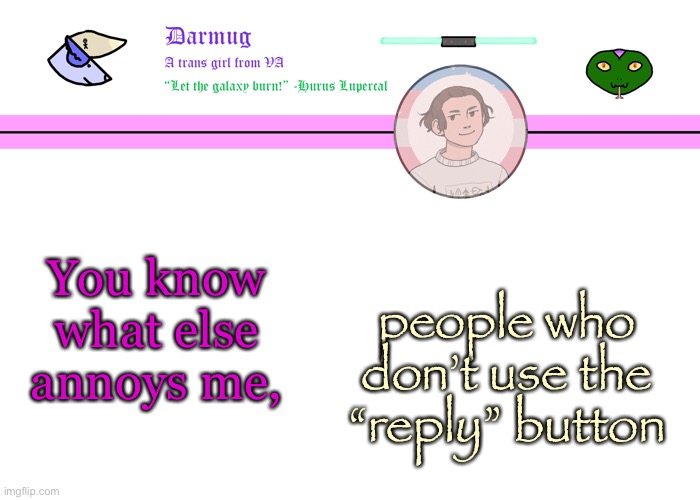 Darmug's announcement template | You know what else annoys me, people who don’t use the “reply” button | image tagged in darmug's announcement template | made w/ Imgflip meme maker