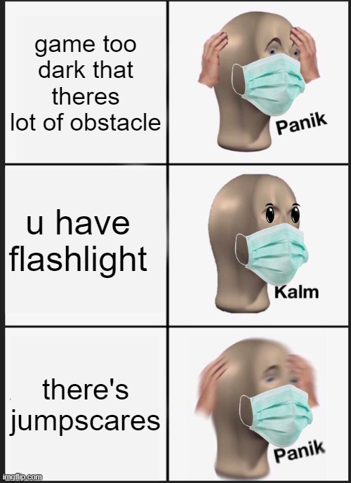 Panik Kalm Panik | game too dark that theres lot of obstacle; u have flashlight; there's jumpscares | image tagged in memes,panik kalm panik | made w/ Imgflip meme maker