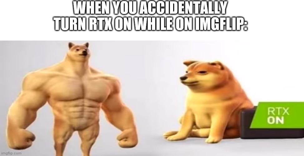 RTX imgflip | WHEN YOU ACCIDENTALLY TURN RTX ON WHILE ON IMGFLIP: | image tagged in rtx buff doge and cheems,rtx,buff doge vs cheems,imgflip | made w/ Imgflip meme maker