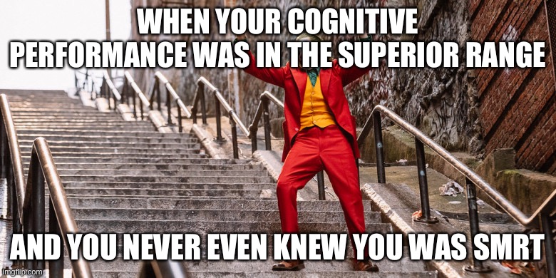 Superior intelligence | WHEN YOUR COGNITIVE PERFORMANCE WAS IN THE SUPERIOR RANGE; AND YOU NEVER EVEN KNEW YOU WAS SMRT | image tagged in joker dance,smrt,smort,smart,test | made w/ Imgflip meme maker