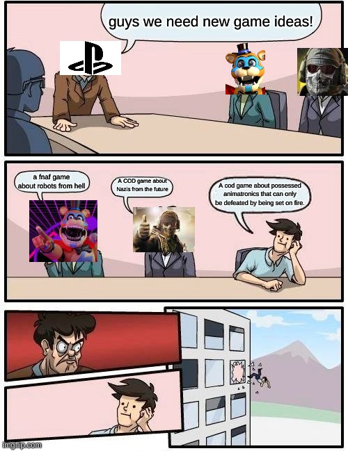 PS$ game ideas | guys we need new game ideas! a fnaf game about robots from hell; A COD game about Nazis from the future; A cod game about possessed animatronics that can only be defeated by being set on fire. | image tagged in memes,boardroom meeting suggestion | made w/ Imgflip meme maker