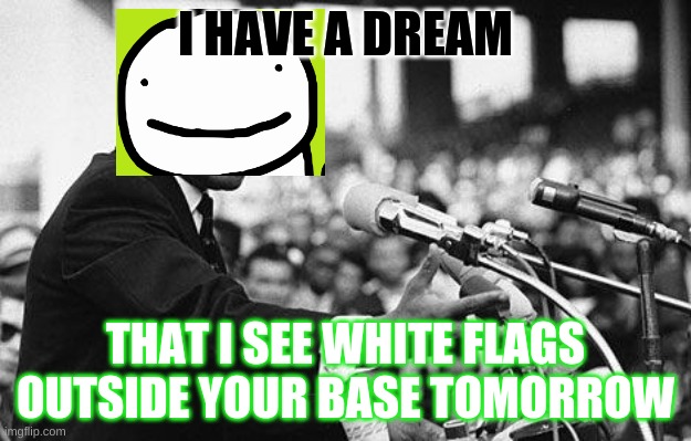 dream | I HAVE A DREAM; THAT I SEE WHITE FLAGS OUTSIDE YOUR BASE TOMORROW | image tagged in i have a dream | made w/ Imgflip meme maker