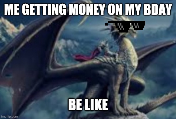 ME GETTING MONEY ON MY BDAY; BE LIKE | image tagged in dragon,money | made w/ Imgflip meme maker