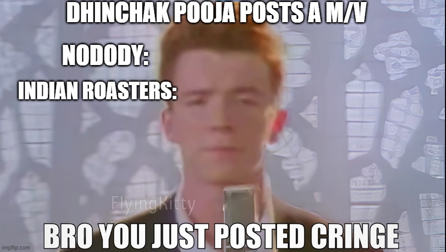 Bro You Just Posted Cringe (Rick Astley) | DHINCHAK POOJA POSTS A M/V; NODODY:; INDIAN ROASTERS: | image tagged in bro you just posted cringe rick astley | made w/ Imgflip meme maker