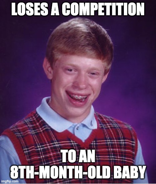 Bad Luck Brian | LOSES A COMPETITION; TO AN 8TH-MONTH-OLD BABY | image tagged in memes,bad luck brian | made w/ Imgflip meme maker