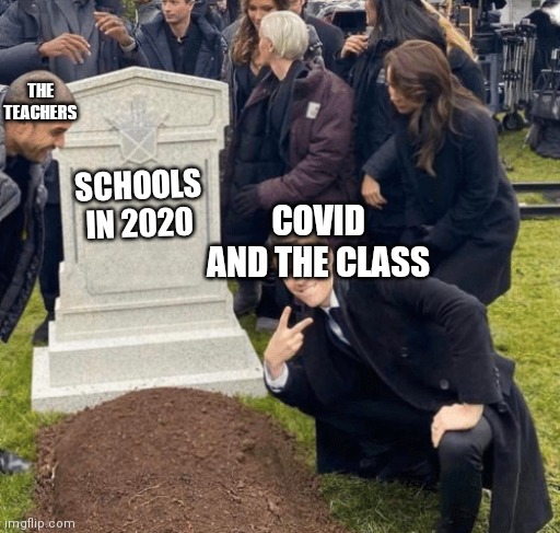 Schools be like | THE TEACHERS; SCHOOLS IN 2020; COVID AND THE CLASS | image tagged in grant gustin over grave | made w/ Imgflip meme maker