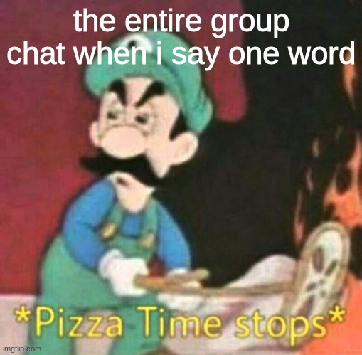 how is that even possible | the entire group chat when i say one word | image tagged in pizza time stops,group chats,ghosted,sad days,it says its for fun but im actually dying on the inside | made w/ Imgflip meme maker