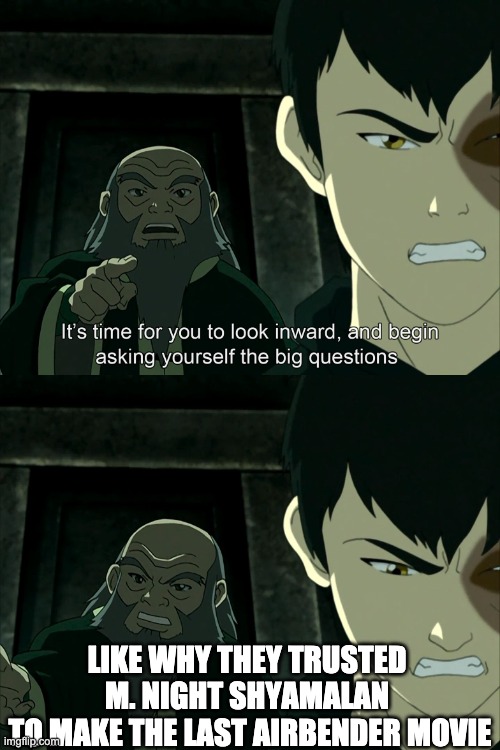 It's Time To Start Asking Yourself The Big Questions Meme | LIKE WHY THEY TRUSTED 
M. NIGHT SHYAMALAN 
TO MAKE THE LAST AIRBENDER MOVIE | image tagged in it's time to start asking yourself the big questions meme | made w/ Imgflip meme maker