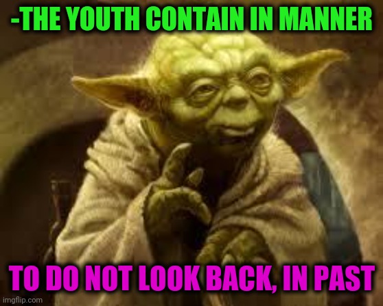 -Wisdom pronouncing. | -THE YOUTH CONTAIN IN MANNER; TO DO NOT LOOK BACK, IN PAST | image tagged in yoda,youth,past,look son,look at all these,star wars yoda | made w/ Imgflip meme maker