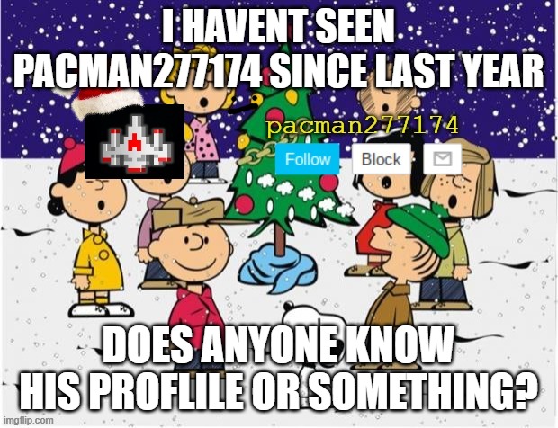 Pacman277174 Christmas | I HAVENT SEEN PACMAN277174 SINCE LAST YEAR; DOES ANYONE KNOW HIS PROFLILE OR SOMETHING? | image tagged in pacman277174 christmas | made w/ Imgflip meme maker