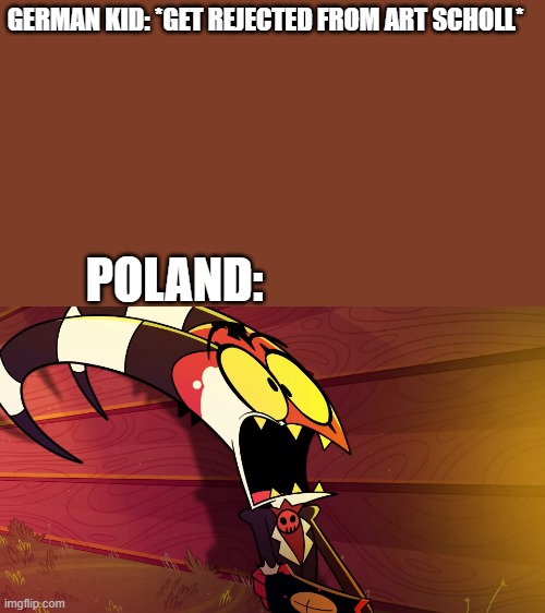 yeah this is kind of it | GERMAN KID: *GET REJECTED FROM ART SCHOLL*; POLAND: | image tagged in blitzo helluva boss template | made w/ Imgflip meme maker