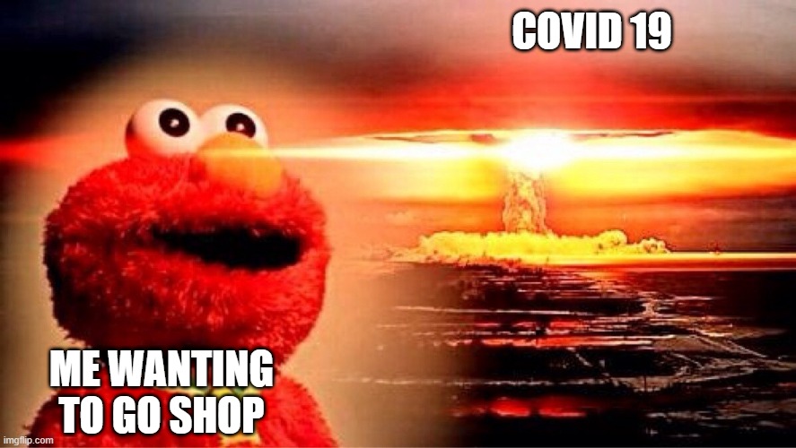 i miss the shops | COVID 19; ME WANTING TO GO SHOP | image tagged in elmo nuclear explosion | made w/ Imgflip meme maker