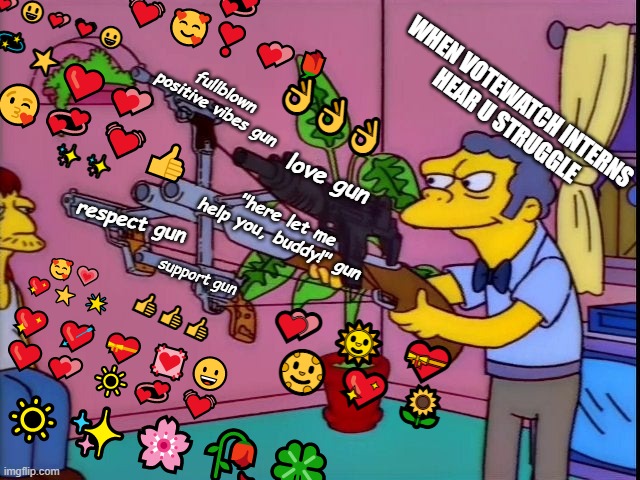 love and affection | 💞 💓🥰❣️ 💕🌹; 💕😃💕💓😀; ⭐️💫⭐️; ❤️💕 😘💞 💓👍; fullblown positive vibes gun; WHEN VOTEWATCH INTERNS 
HEAR U STRUGGLE; 👌👌👌; ✨✨; love gun; respect gun; "here let me help you, buddy!" gun; support gun; 🥰💗
💖⭐️ 🌟; 👍👍👍; 💖 💘 💝 💟😀
❤️💕 🔆💞 💓; 💕 🌞  💝
   🌝 💖 🌻; 🔅✨🌸🥀🍀 | image tagged in love | made w/ Imgflip meme maker