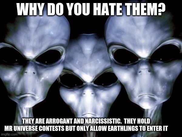 Humans wreak everything | WHY DO YOU HATE THEM? THEY ARE ARROGANT AND NARCISSISTIC.  THEY HOLD MR UNIVERSE CONTESTS BUT ONLY ALLOW EARTHLINGS TO ENTER IT | image tagged in grey aliens,humans wreak everything,arrogant,narcissistic,mr universe assumes gender,ban humans | made w/ Imgflip meme maker