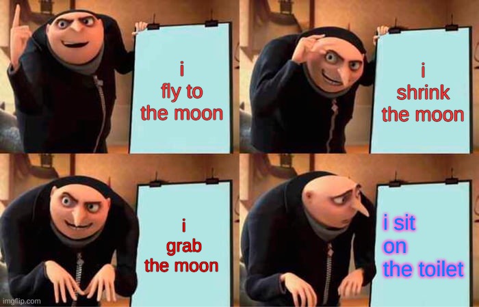 Gru's Plan | i fly to the moon; i shrink the moon; i grab the moon; i sit on the toilet | image tagged in memes,gru's plan | made w/ Imgflip meme maker