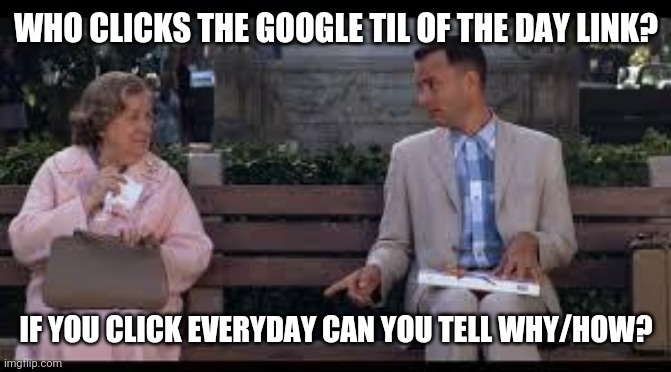Myself, almost never. | WHO CLICKS THE GOOGLE TIL OF THE DAY LINK? IF YOU CLICK EVERYDAY CAN YOU TELL WHY/HOW? | image tagged in forrest gump box of chocolates | made w/ Imgflip meme maker