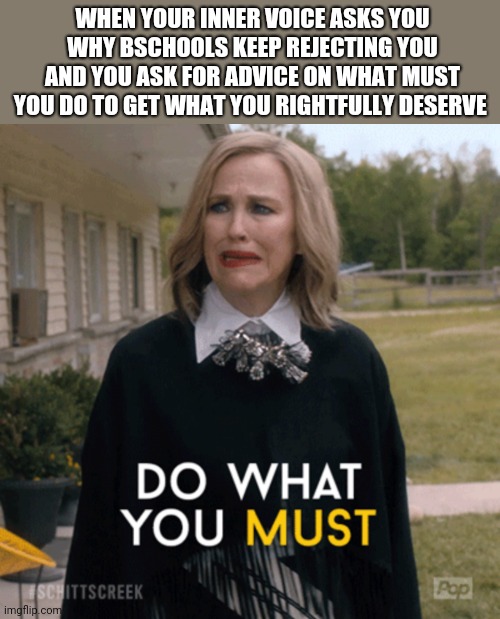 Moira Rose Do What You Must | WHEN YOUR INNER VOICE ASKS YOU WHY BSCHOOLS KEEP REJECTING YOU AND YOU ASK FOR ADVICE ON WHAT MUST YOU DO TO GET WHAT YOU RIGHTFULLY DESERVE | image tagged in moira rose do what you must | made w/ Imgflip meme maker