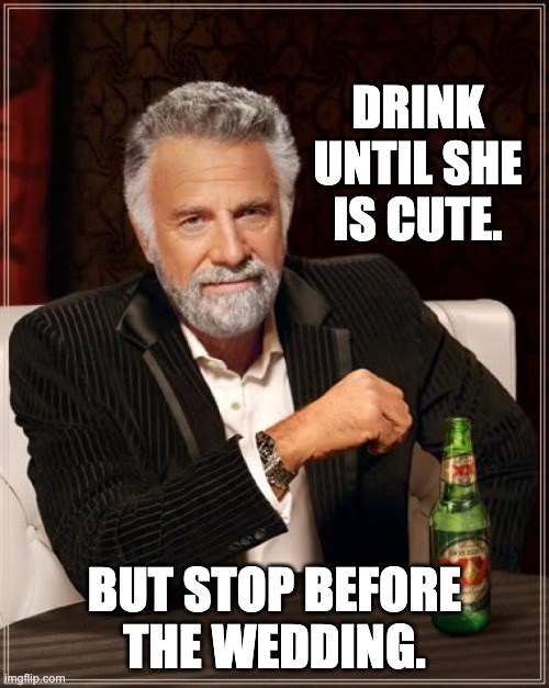 Stop in time | DRINK UNTIL SHE IS CUTE. BUT STOP BEFORE THE WEDDING. | image tagged in memes,the most interesting man in the world | made w/ Imgflip meme maker