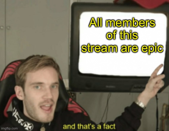 and that's a fact | All members of this stream are epic | image tagged in and that's a fact | made w/ Imgflip meme maker