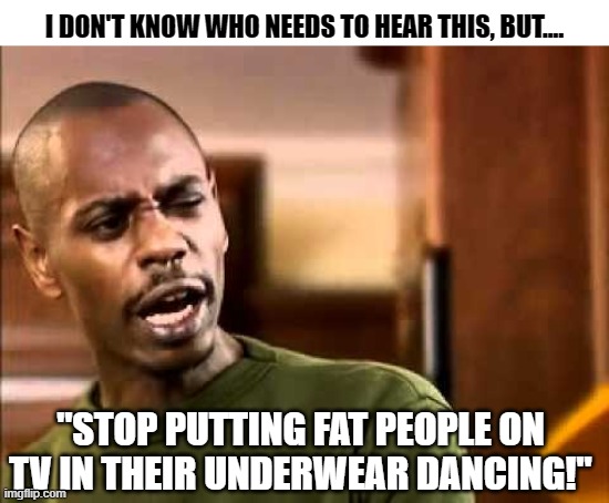 Ca we not? | I DON'T KNOW WHO NEEDS TO HEAR THIS, BUT.... "STOP PUTTING FAT PEOPLE ON TV IN THEIR UNDERWEAR DANCING!" | image tagged in dave chappelle | made w/ Imgflip meme maker